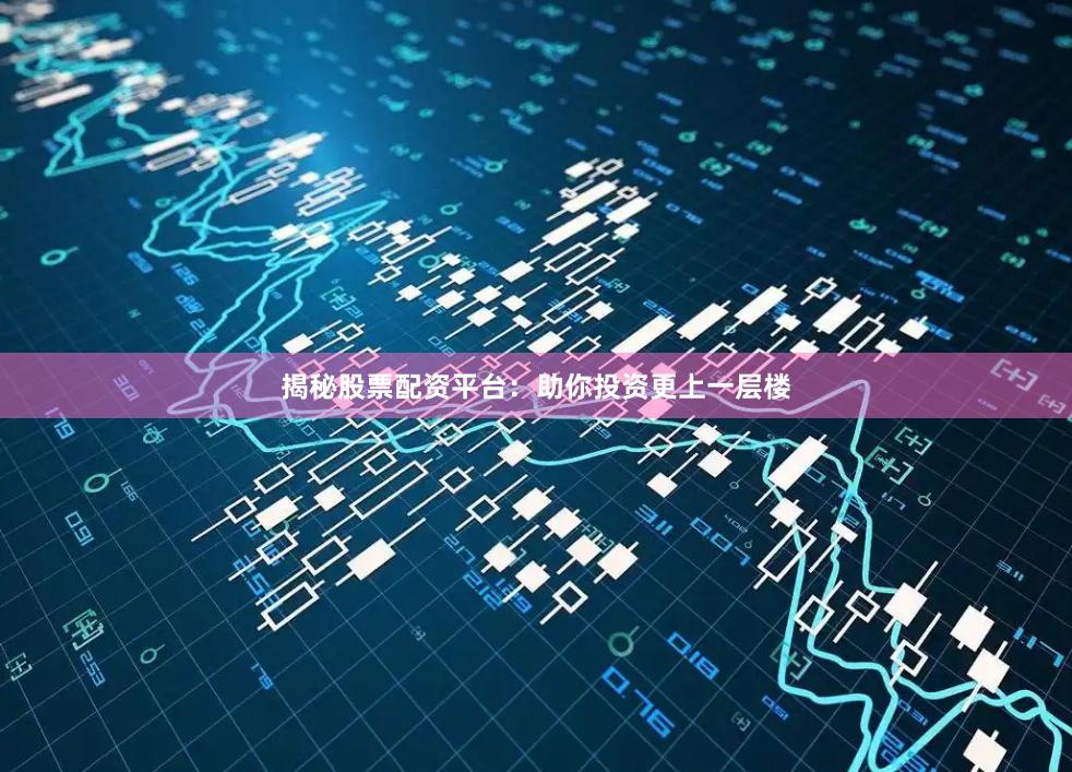 揭秘股票配资平台：助你投资更上一层楼