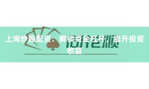上海炒股配资：解锁资金杠杆，提升投资收益