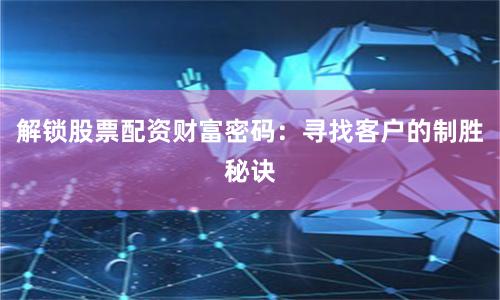 解锁股票配资财富密码：寻找客户的制胜秘诀