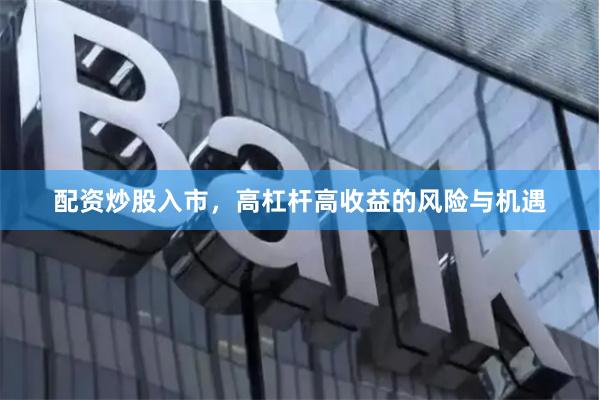 配资炒股入市，高杠杆高收益的风险与机遇