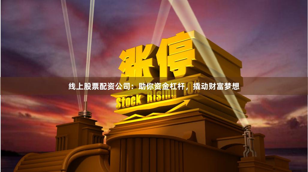 线上股票配资公司：助你资金杠杆，撬动财富梦想