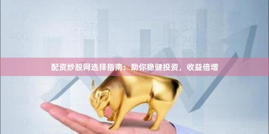 配资炒股网选择指南：助你稳健投资，收益倍增