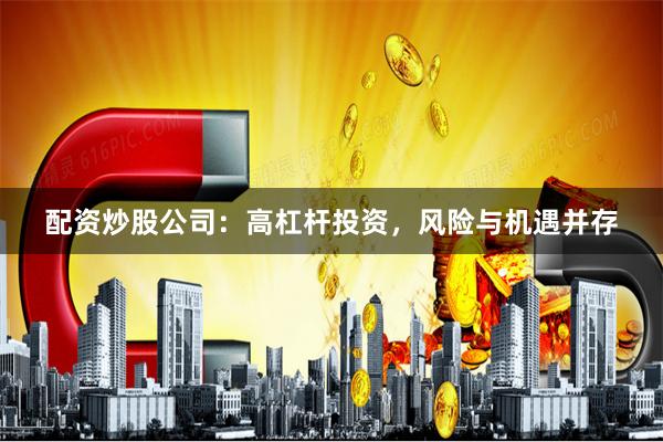 配资炒股公司：高杠杆投资，风险与机遇并存