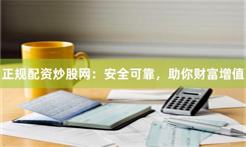 正规配资炒股网：安全可靠，助你财富增值