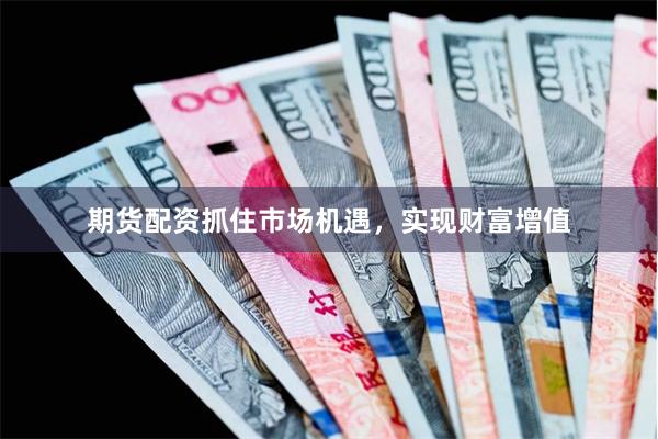 期货配资抓住市场机遇，实现财富增值