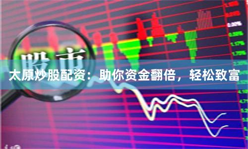 太原炒股配资：助你资金翻倍，轻松致富