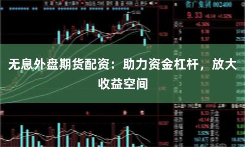 无息外盘期货配资：助力资金杠杆，放大收益空间