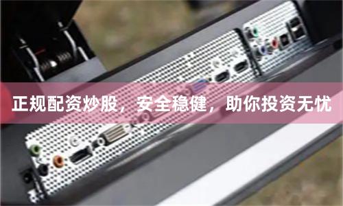 正规配资炒股，安全稳健，助你投资无忧