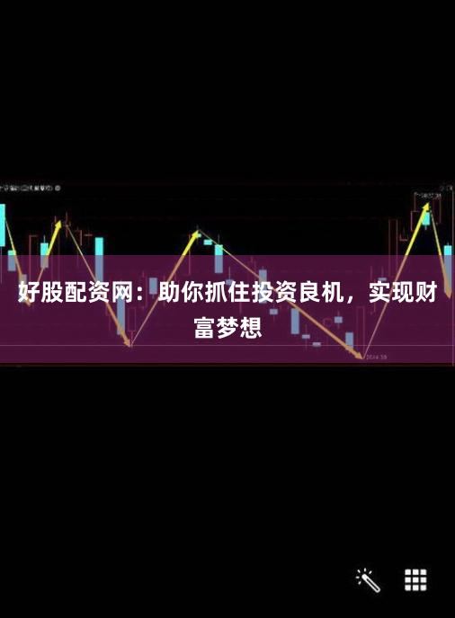 好股配资网：助你抓住投资良机，实现财富梦想