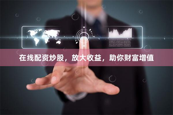 在线配资炒股，放大收益，助你财富增值