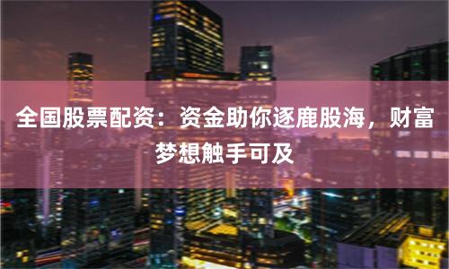 全国股票配资：资金助你逐鹿股海，财富梦想触手可及