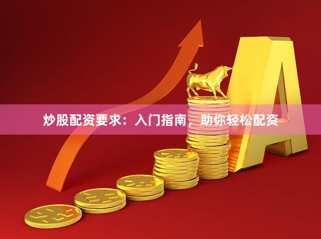 炒股配资要求：入门指南，助你轻松配资