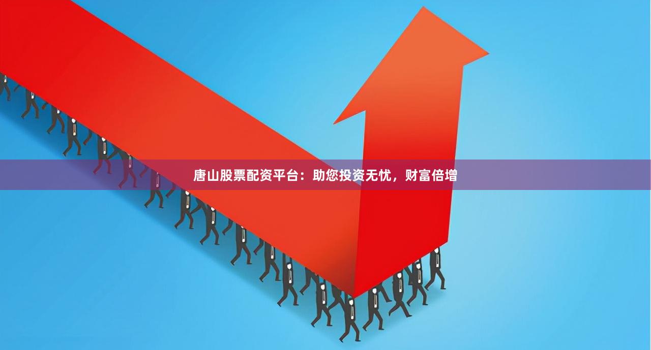 唐山股票配资平台：助您投资无忧，财富倍增