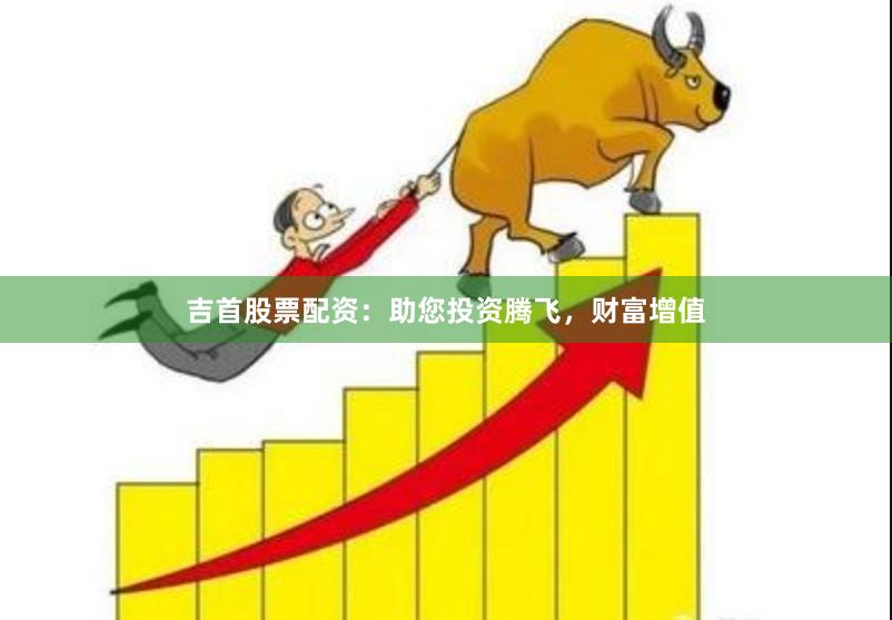 吉首股票配资：助您投资腾飞，财富增值