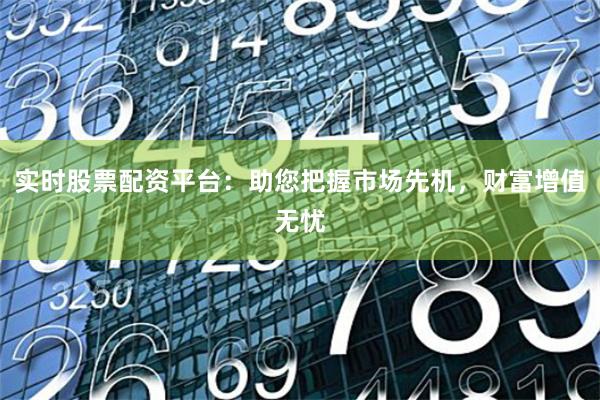 实时股票配资平台：助您把握市场先机，财富增值无忧