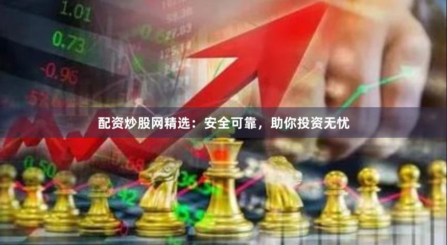 配资炒股网精选：安全可靠，助你投资无忧