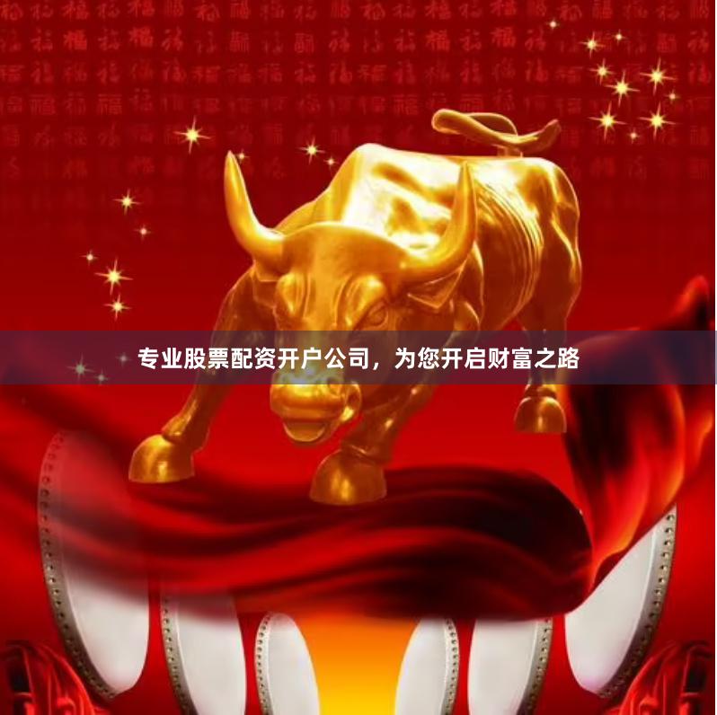 专业股票配资开户公司，为您开启财富之路