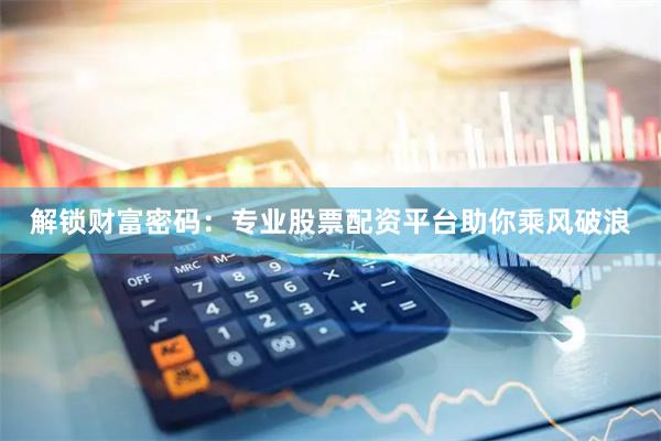 解锁财富密码:专业股票配资平台助你乘风破浪