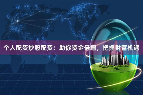 个人配资炒股配资：助你资金倍增，把握财富机遇