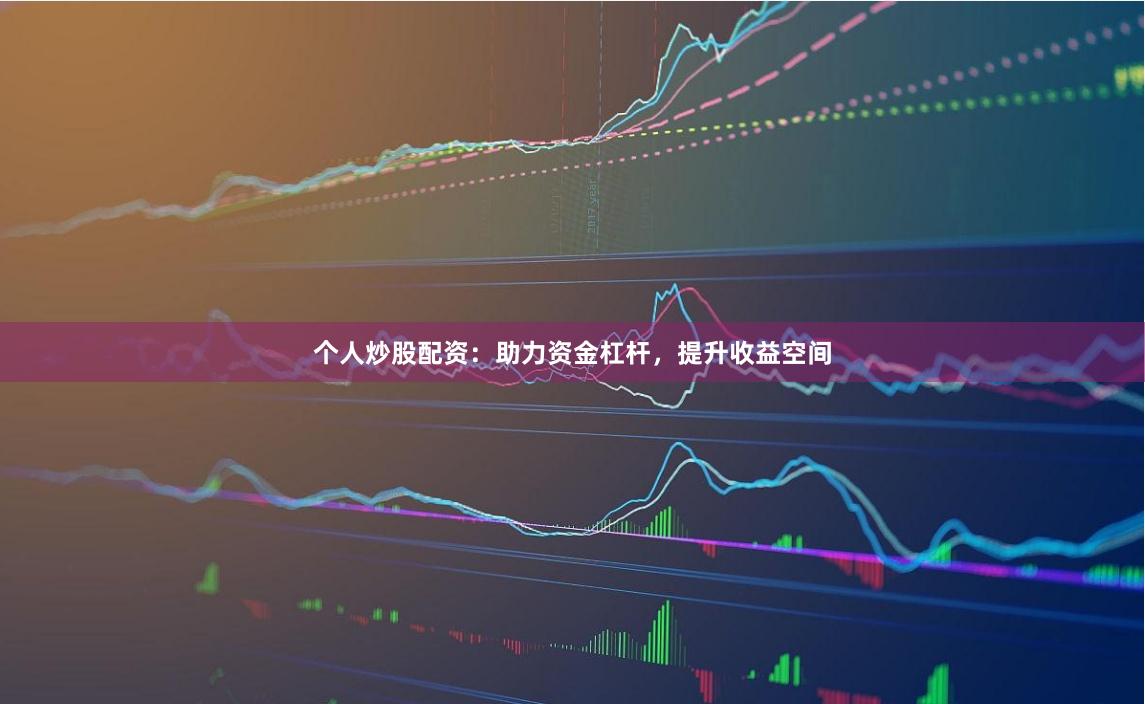 个人炒股配资：助力资金杠杆，提升收益空间