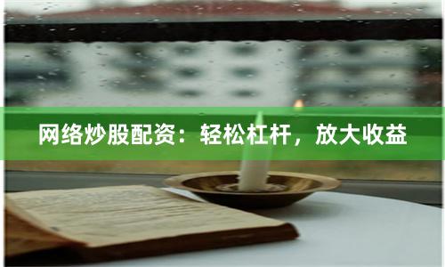 网络炒股配资：轻松杠杆，放大收益