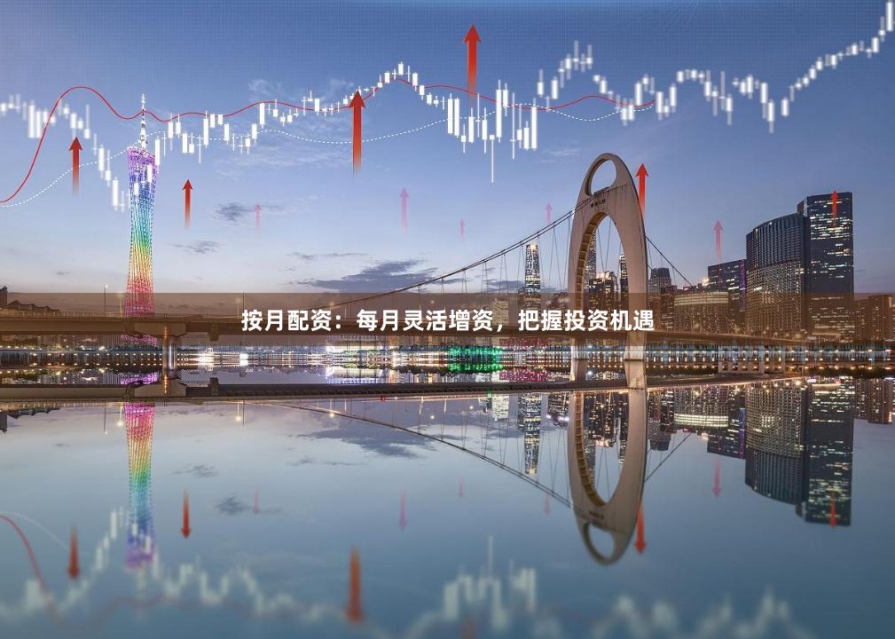 按月配资：每月灵活增资，把握投资机遇
