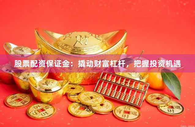 股票配资保证金:撬动财富杠杆,把握投资机遇