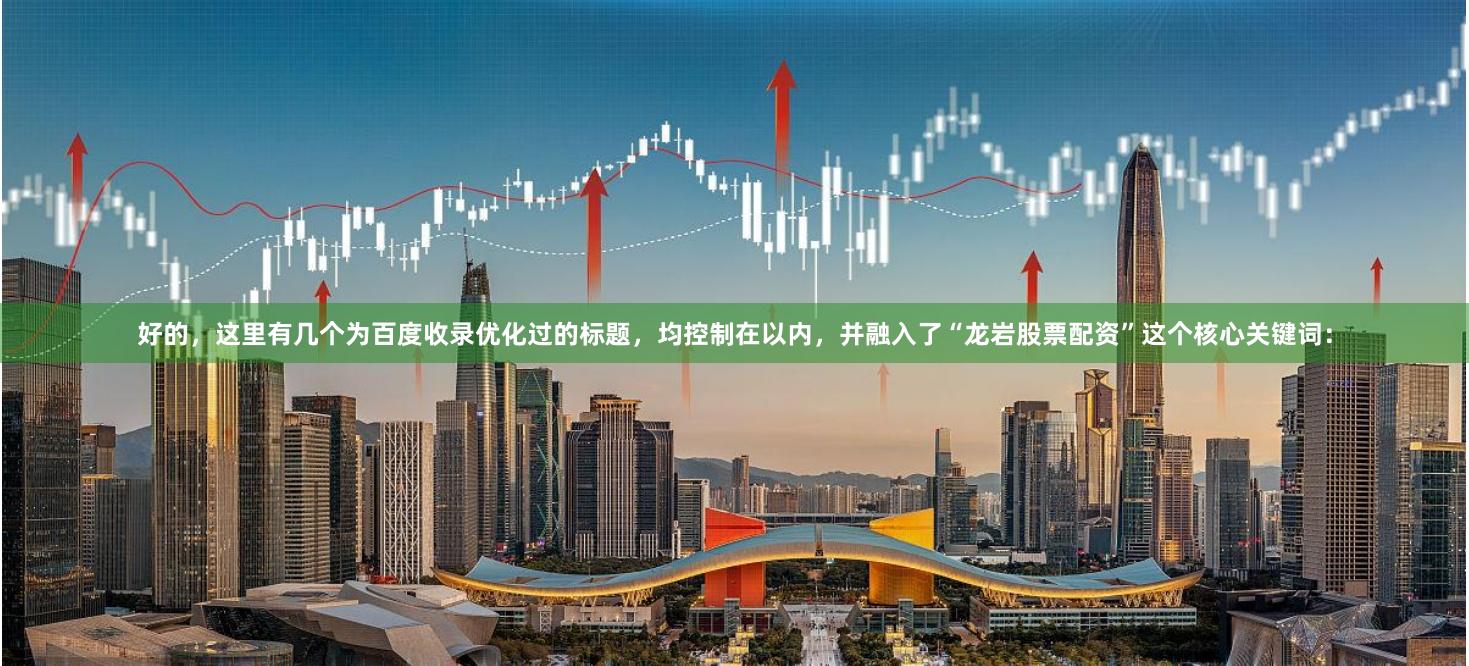 好的,这里有几个为百度收录优化过的标题,均控制在以内,并融入了“龙岩股票配资”这个核心关键词:
