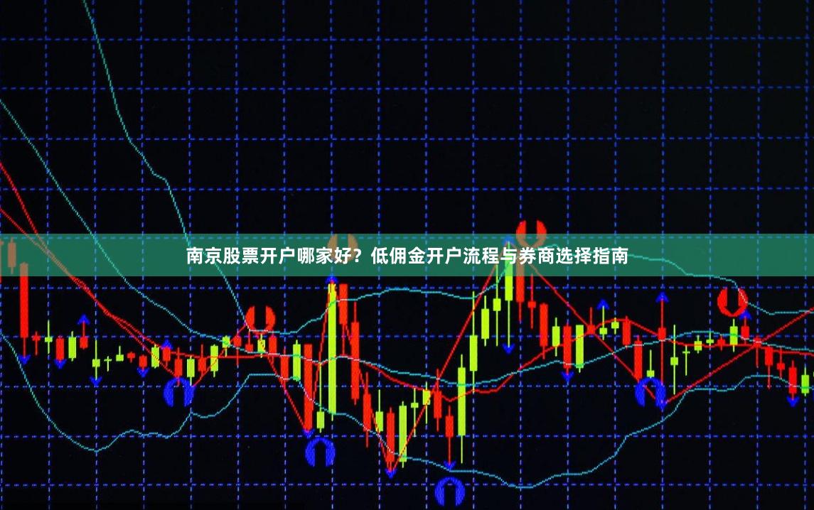 南京股票开户哪家好？低佣金开户流程与券商选择指南