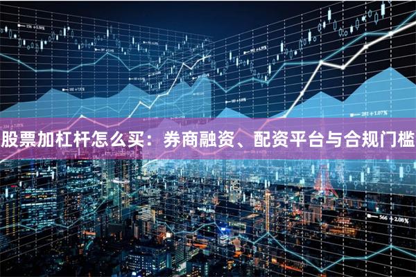 股票加杠杆怎么买：券商融资、配资平台与合规门槛