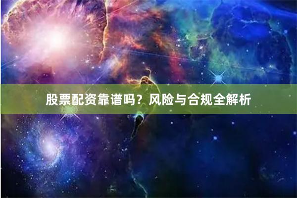 股票配资靠谱吗？风险与合规全解析