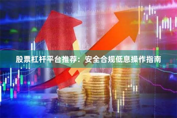 股票杠杆平台推荐:安全合规低息操作指南