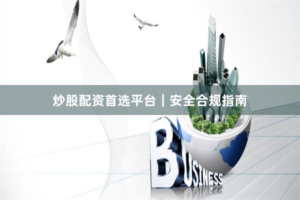 炒股配资首选平台|安全合规指南