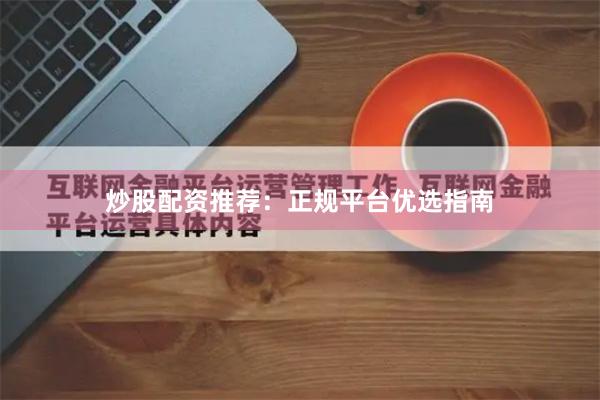 炒股配资推荐：正规平台优选指南