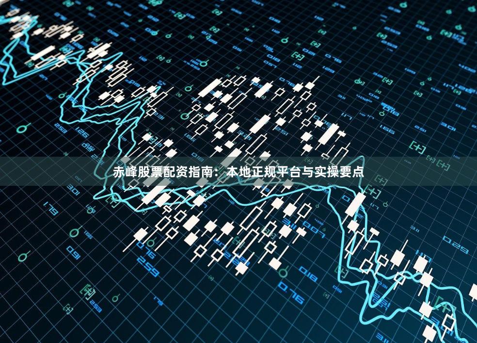 赤峰股票配资指南：本地正规平台与实操要点