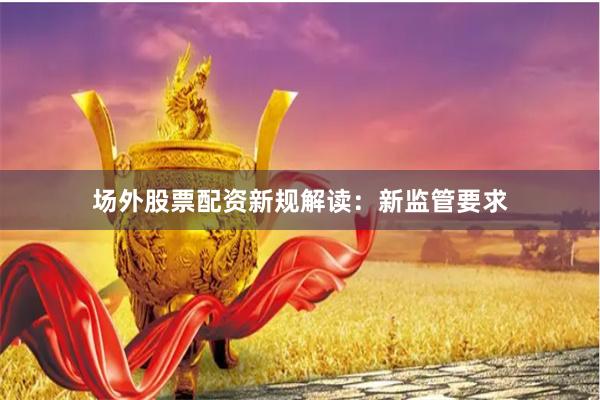场外股票配资新规解读：新监管要求