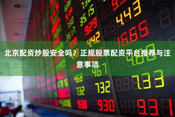 北京配资炒股安全吗？正规股票配资平台推荐与注意事项