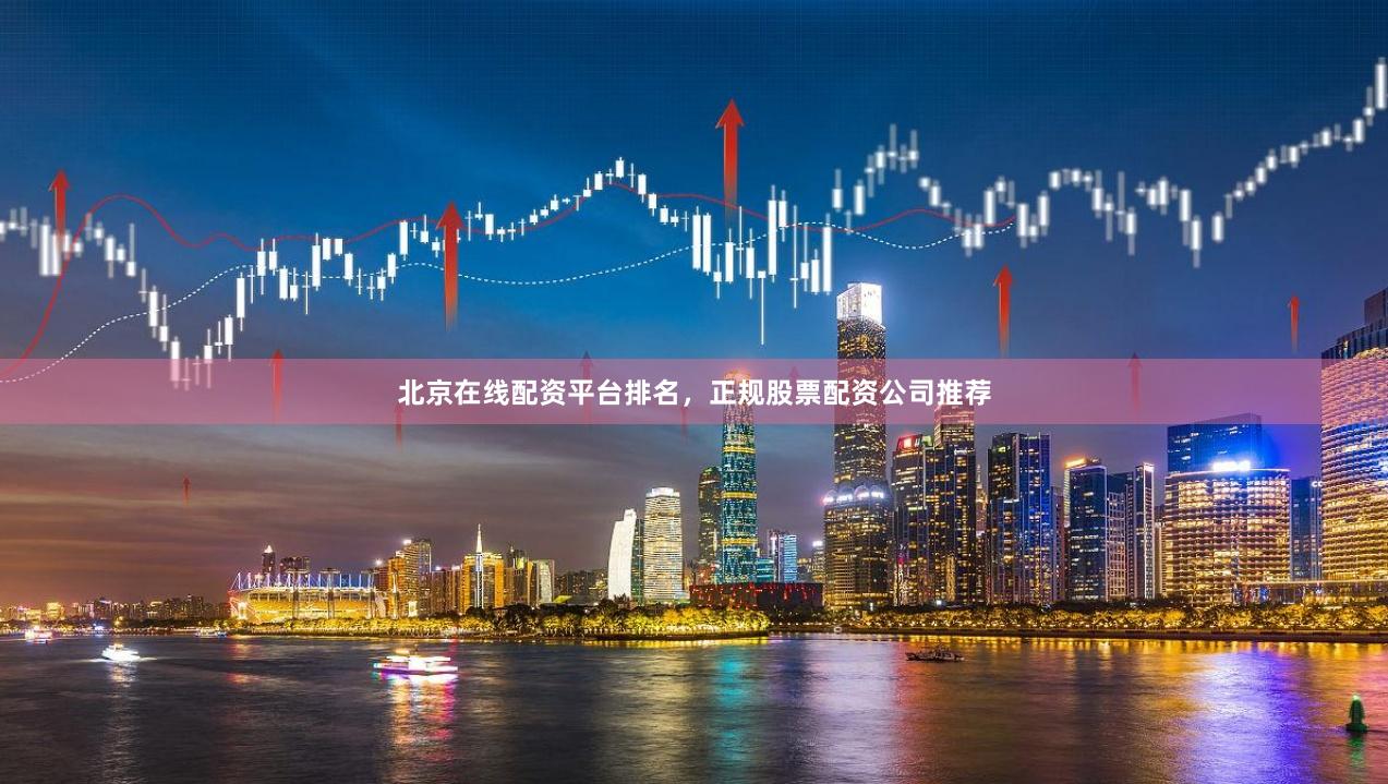 北京在线配资平台排名，正规股票配资公司推荐