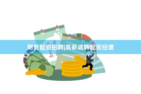 期货配资招聘|高薪诚聘配资经理