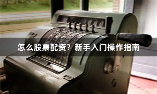 怎么股票配资？新手入门操作指南