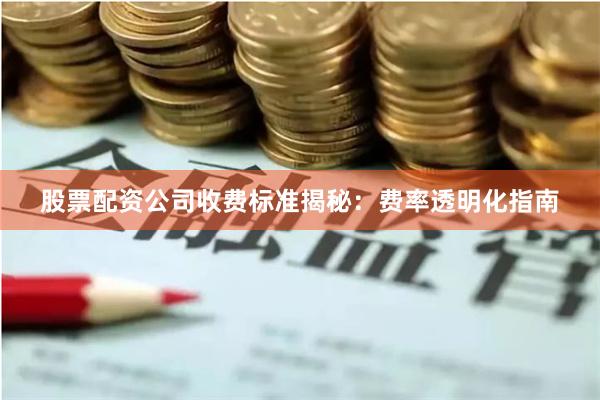 股票配资公司收费标准揭秘:费率透明化指南