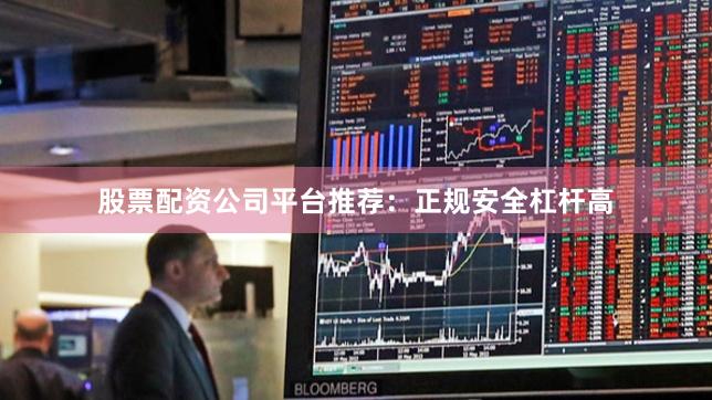 股票配资公司平台推荐：正规安全杠杆高