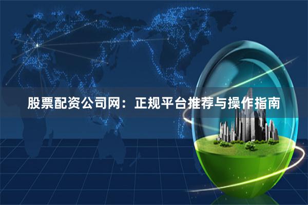 股票配资公司网：正规平台推荐与操作指南