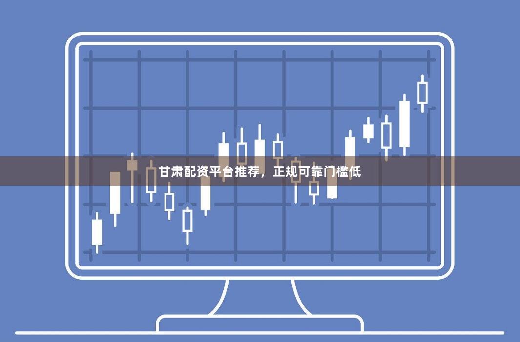 甘肃配资平台推荐,正规可靠门槛低