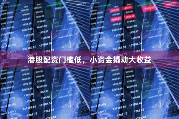 港股配资门槛低，小资金撬动大收益