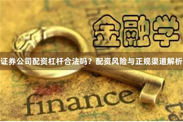 证券公司配资杠杆合法吗？配资风险与正规渠道解析