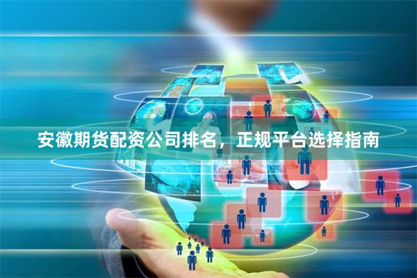 安徽期货配资公司排名，正规平台选择指南