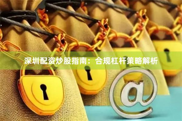 深圳配资炒股指南:合规杠杆策略解析