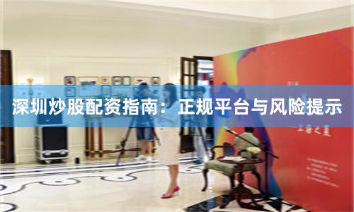 深圳炒股配资指南：正规平台与风险提示