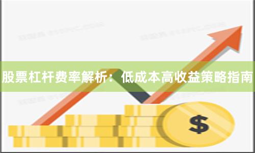 股票杠杆费率解析:低成本高收益策略指南